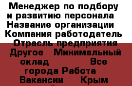 Менеджер по подбору и развитию персонала › Название организации ­ Компания-работодатель › Отрасль предприятия ­ Другое › Минимальный оклад ­ 29 000 - Все города Работа » Вакансии   . Крым,Судак